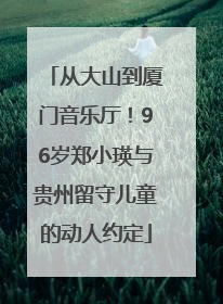 从大山到厦门音乐厅！96岁郑小瑛与贵州留守儿童的动人约定