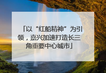 以“红船精神”为引领，嘉兴加速打造长三角重要中心城市