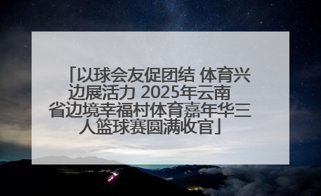 以球会友促团结 体育兴边展活力 2025年云南省边境幸福村体育嘉年华三人篮球赛圆满收官