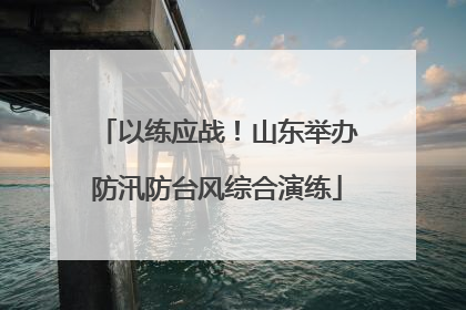 以练应战！山东举办防汛防台风综合演练