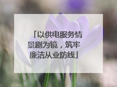 以供电服务情景剧为镜，筑牢廉洁从业防线