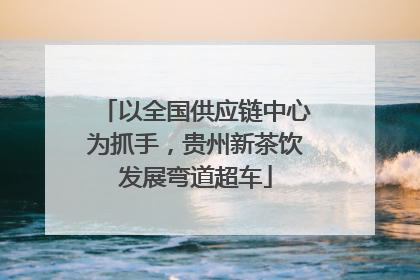 以全国供应链中心为抓手，贵州新茶饮发展弯道超车