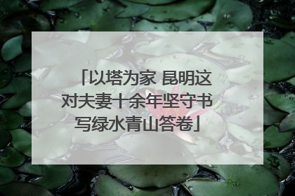 以塔为家 昆明这对夫妻十余年坚守书写绿水青山答卷
