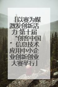 以赛为媒激发创新活力 第十届“创客中国”信息技术应用中小企业创新创业大赛举行