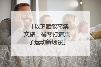 以IP赋能琴澳文旅，横琴打造亲子运动新场景