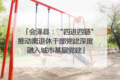 会泽县：“四进四链”推动离退休干部党建深度融入城市基层党建