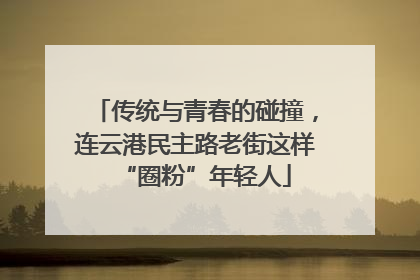 传统与青春的碰撞，连云港民主路老街这样“圈粉”年轻人
