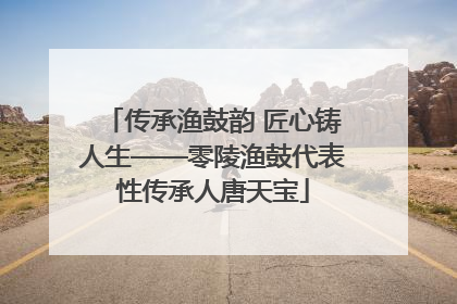 传承渔鼓韵 匠心铸人生——零陵渔鼓代表性传承人唐天宝