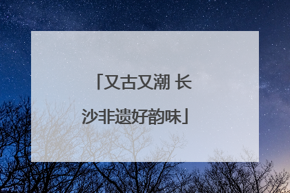 又古又潮 长沙非遗好韵味