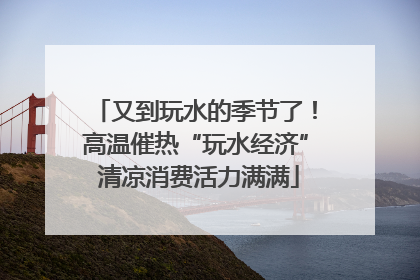 又到玩水的季节了！高温催热“玩水经济” 清凉消费活力满满