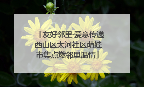 友好邻里·爱意传递 西山区太河社区萌娃市集点燃邻里温情