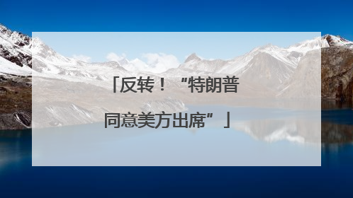 反转！“特朗普同意美方出席”