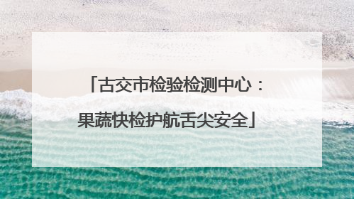 古交市检验检测中心：果蔬快检护航舌尖安全