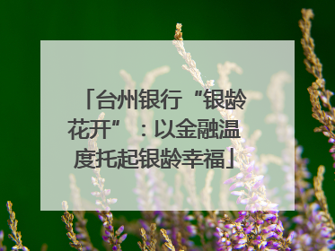台州银行“银龄花开”：以金融温度托起银龄幸福