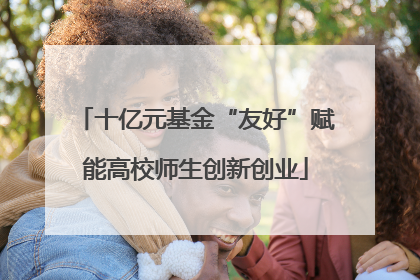 十亿元基金“友好”赋能高校师生创新创业