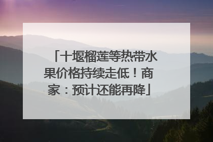 十堰榴莲等热带水果价格持续走低！商家：预计还能再降