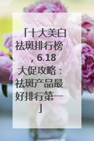十大美白祛斑排行榜，6.18大促攻略：祛斑产品最好排行第一