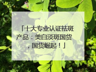 十大专业认证祛斑产品：美白淡斑国货，国货崛起！