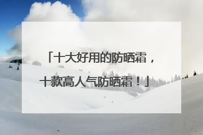 十大好用的防晒霜，十款高人气防晒霜！
