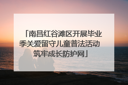 南昌红谷滩区开展毕业季关爱留守儿童普法活动 筑牢成长防护网