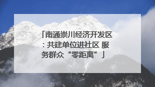 南通崇川经济开发区：共建单位进社区 服务群众“零距离”