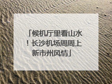 候机厅里看山水！长沙机场周周上新市州风情