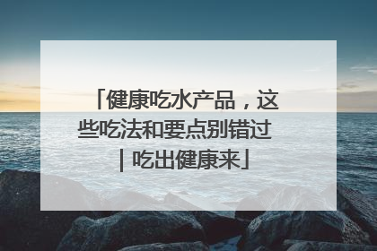 健康吃水产品，这些吃法和要点别错过｜吃出健康来