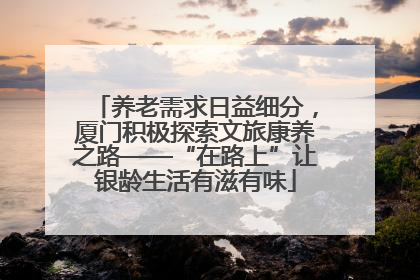 养老需求日益细分，厦门积极探索文旅康养之路——“在路上”让银龄生活有滋有味