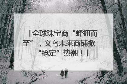 全球珠宝商“蜂拥而至”，义乌未来商铺掀“抢定”热潮！