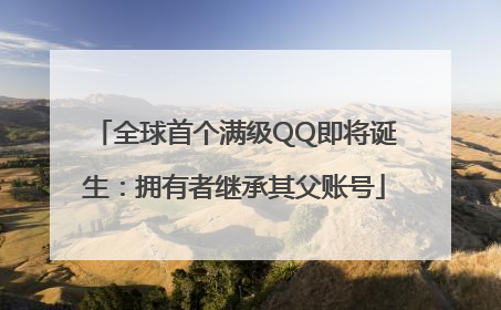 全球首个满级QQ即将诞生：拥有者继承其父账号