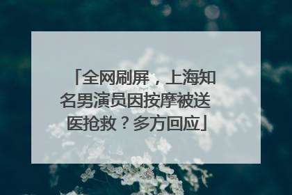 全网刷屏，上海知名男演员因按摩被送医抢救？多方回应