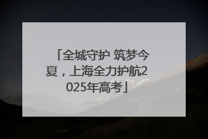 全城守护 筑梦今夏，上海全力护航2025年高考