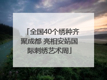 全国40个绣种齐聚成都 亮相安靖国际刺绣艺术周