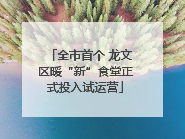 全市首个 龙文区暖“新”食堂正式投入试运营