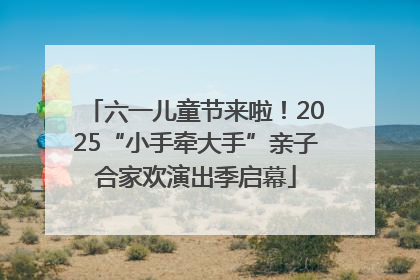 六一儿童节来啦！2025“小手牵大手”亲子合家欢演出季启幕