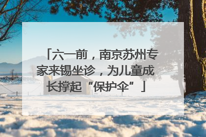 六一前，南京苏州专家来锡坐诊，为儿童成长撑起“保护伞”