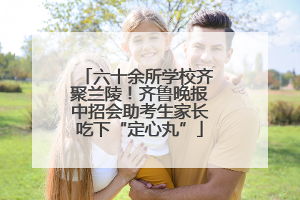 六十余所学校齐聚兰陵！齐鲁晚报中招会助考生家长吃下“定心丸”