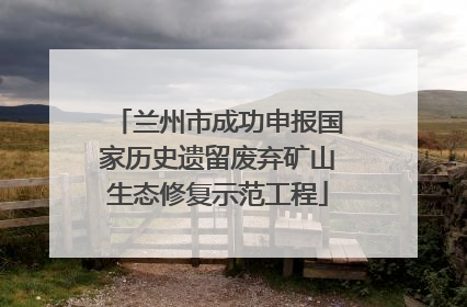 兰州市成功申报国家历史遗留废弃矿山生态修复示范工程