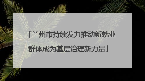 兰州市持续发力推动新就业群体成为基层治理新力量