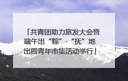 共青团助力旅发大会暨端午出“粽”·“抚”地出圈青年市集活动举行
