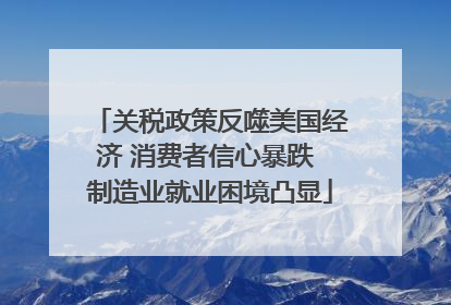关税政策反噬美国经济 消费者信心暴跌 制造业就业困境凸显