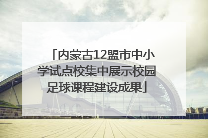 内蒙古12盟市中小学试点校集中展示校园足球课程建设成果