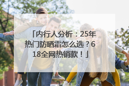 内行人分析：25年热门防晒霜怎么选？618全网热销款！