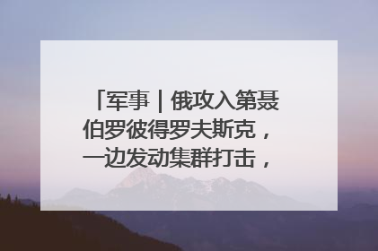 军事｜俄攻入第聂伯罗彼得罗夫斯克，一边发动集群打击，另一边在撤军？
