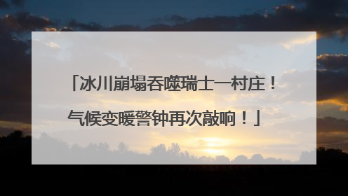 冰川崩塌吞噬瑞士一村庄！气候变暖警钟再次敲响！