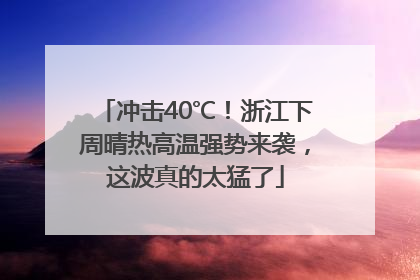 冲击40℃！浙江下周晴热高温强势来袭，这波真的太猛了