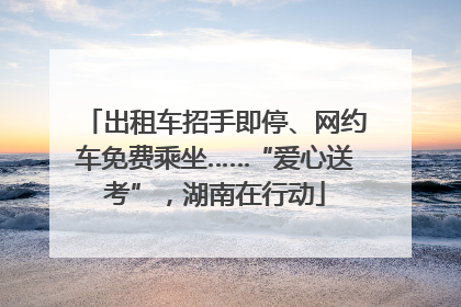出租车招手即停、网约车免费乘坐……“爱心送考”，湖南在行动
