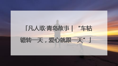 凡人歌·青岛故事｜“车轱辘转一天，爱心就跟一天”