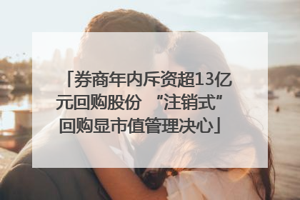 券商年内斥资超13亿元回购股份 “注销式”回购显市值管理决心