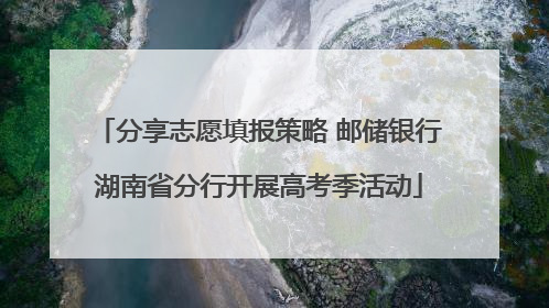 分享志愿填报策略 邮储银行湖南省分行开展高考季活动